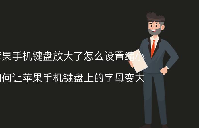 苹果手机键盘放大了怎么设置缩小 如何让苹果手机键盘上的字母变大？